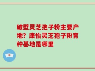 破壁灵芝孢子粉主要产地？康怡灵芝孢子粉育种基地是哪里