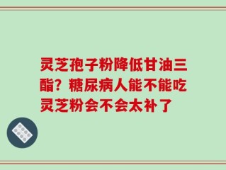 灵芝孢子粉降低甘油三酯？糖尿病人能不能吃灵芝粉会不会太补了