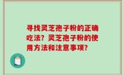 寻找灵芝孢子粉的正确吃法？灵芝孢子粉的使用方法和注意事项？