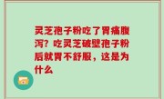 灵芝孢子粉吃了胃痛腹泻？吃灵芝破壁孢子粉后就胃不舒服，这是为什么