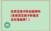 吃灵芝孢子粉会腿疼吗(食用灵芝孢子粉是否会引发腿疼？)