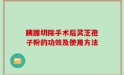 胰腺切除手术后灵芝孢子粉的功效及使用方法