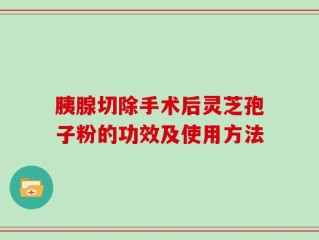 胰腺切除手术后灵芝孢子粉的功效及使用方法