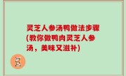 灵芝人参汤鸭做法步骤(教你做鸭肉灵芝人参汤，美味又滋补)