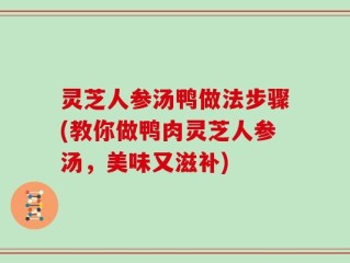 灵芝人参汤鸭做法步骤(教你做鸭肉灵芝人参汤，美味又滋补)