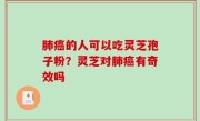 肺癌的人可以吃灵芝孢子粉？灵芝对肺癌有奇效吗