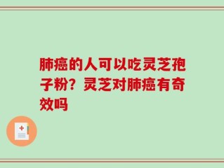肺癌的人可以吃灵芝孢子粉？灵芝对肺癌有奇效吗