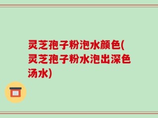灵芝孢子粉泡水颜色(灵芝孢子粉水泡出深色汤水)