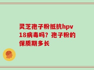 灵芝孢子粉抵抗hpv18病毒吗？孢子粉的保质期多长