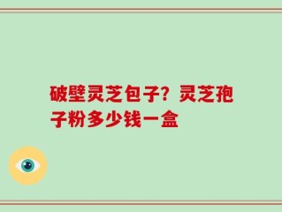 破壁灵芝包子？灵芝孢子粉多少钱一盒