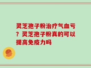 灵芝孢子粉治疗气血亏？灵芝孢子粉真的可以提高免疫力吗