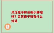 灵芝孢子粉会缩小肿瘤吗？灵芝孢子粉有什么好处