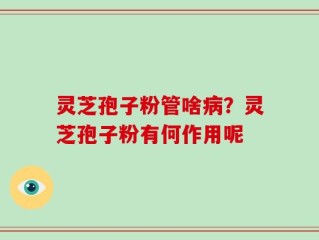 灵芝孢子粉管啥病？灵芝孢子粉有何作用呢