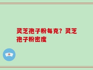 灵芝孢子粉每克？灵芝孢子粉密度