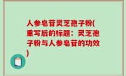 人参皂苷灵芝孢子粉(重写后的标题：灵芝孢子粉与人参皂苷的功效)