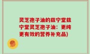 灵芝孢子油的兹宁堂兹宁堂灵芝孢子油：更纯更有效的营养补充品)