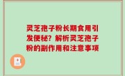 灵芝孢子粉长期食用引发便秘?解析灵芝孢子粉的副作用和注意事项