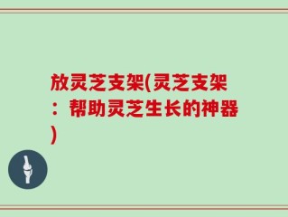放灵芝支架(灵芝支架：帮助灵芝生长的神器)