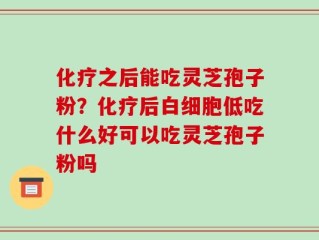 化疗之后能吃灵芝孢子粉？化疗后白细胞低吃什么好可以吃灵芝孢子粉吗