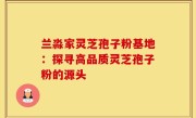 兰淼家灵芝孢子粉基地:探寻高品质灵芝孢子粉的源头