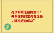 孢子粉灵芝贴牌加工：开创你的财富传奇之路，轻松迈向成功”