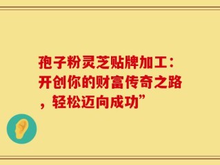 孢子粉灵芝贴牌加工：开创你的财富传奇之路，轻松迈向成功”