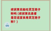疣状胃炎能吃灵芝孢子粉吗 (疣状胃炎患者是否适宜食用灵芝孢子粉？)
