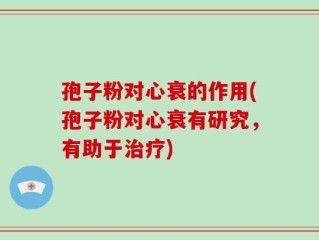 孢子粉对心衰的作用(孢子粉对心衰有研究，有助于治疗)