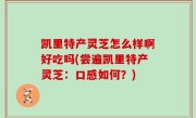 凯里特产灵芝怎么样啊好吃吗(尝遍凯里特产灵芝：口感如何？)
