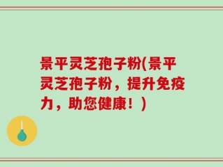景平灵芝孢子粉(景平灵芝孢子粉，提升免疫力，助您健康！)