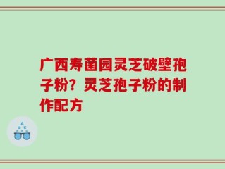 广西寿菌园灵芝破壁孢子粉？灵芝孢子粉的制作配方