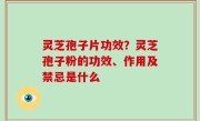 灵芝孢子片功效？灵芝孢子粉的功效、作用及禁忌是什么