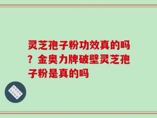 灵芝孢子粉功效真的吗？金奥力牌破壁灵芝孢子粉是真的吗