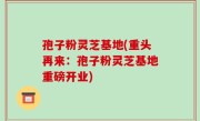 孢子粉灵芝基地(重头再来：孢子粉灵芝基地重磅开业)