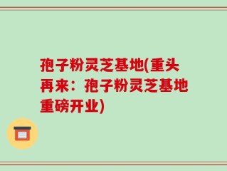 孢子粉灵芝基地(重头再来：孢子粉灵芝基地重磅开业)