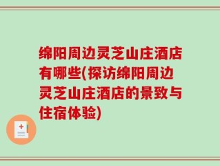 绵阳周边灵芝山庄酒店有哪些(探访绵阳周边灵芝山庄酒店的景致与住宿体验)