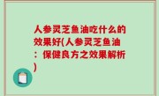 人参灵芝鱼油吃什么的效果好(人参灵芝鱼油：保健良方之效果解析)