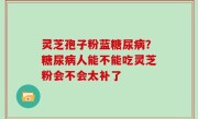灵芝孢子粉蓝糖尿病？糖尿病人能不能吃灵芝粉会不会太补了