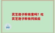 灵芝孢子粉有害吗？吃灵芝孢子粉有何反应
