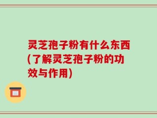 灵芝孢子粉有什么东西(了解灵芝孢子粉的功效与作用)