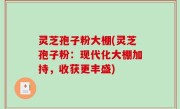 灵芝孢子粉大棚(灵芝孢子粉：现代化大棚加持，收获更丰盛)