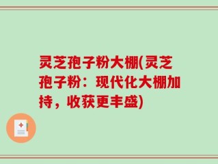 灵芝孢子粉大棚(灵芝孢子粉：现代化大棚加持，收获更丰盛)