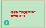 孢子粉产能(孢子粉产量大幅提升)
