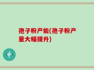 孢子粉产能(孢子粉产量大幅提升)