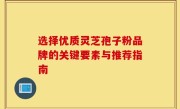 选择优质灵芝孢子粉品牌的关键要素与推荐指南