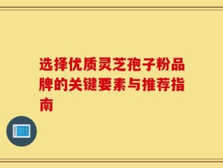 选择优质灵芝孢子粉品牌的关键要素与推荐指南