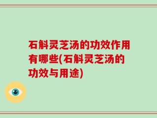 石斛灵芝汤的功效作用有哪些(石斛灵芝汤的功效与用途)