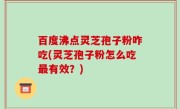 百度沸点灵芝孢子粉咋吃(灵芝孢子粉怎么吃最有效？)