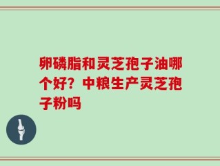 卵磷脂和灵芝孢子油哪个好？中粮生产灵芝孢子粉吗