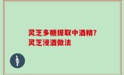 灵芝多糖提取中酒精？灵芝浸酒做法